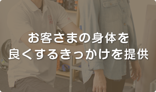 お客さまの身体を良くするきっかけを提供